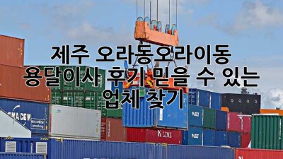 제주 오라동/오라이동 용달이사 후기: 믿을 수 있는 업체 찾기