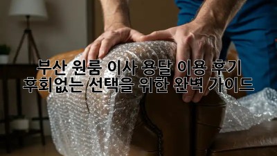 부산 원룸 이사, 용달 이용 후기: 후회없는 선택을 위한 완벽 가이드