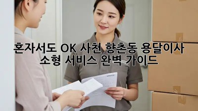 혼자서도 OK! 사천 향촌동 용달이사 소형 서비스 완벽 가이드